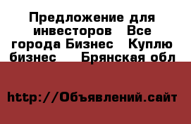 Предложение для инвесторов - Все города Бизнес » Куплю бизнес   . Брянская обл.